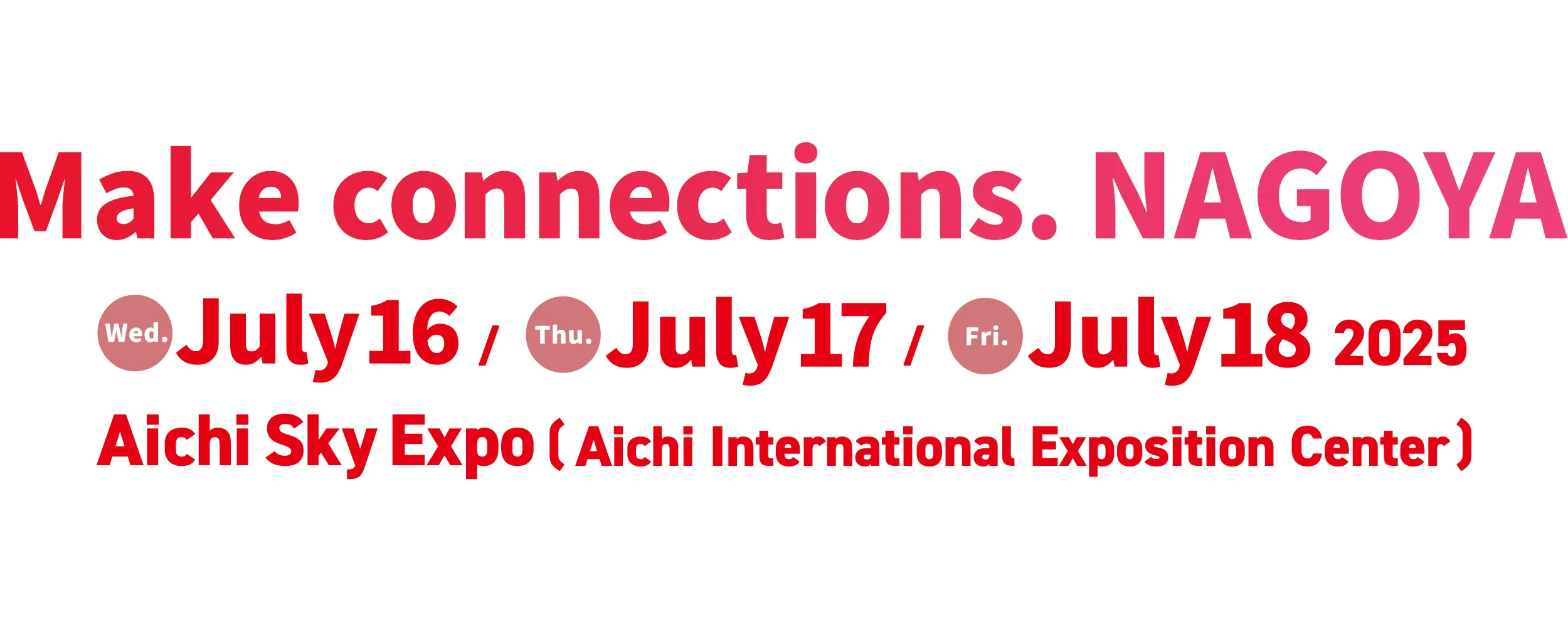 Make connections.NAGOYA 2025 / Wed. July 16 / Thu. July 17 / Fri. July 18 Aichi Sky Expo (Aichi International Exposition Center)